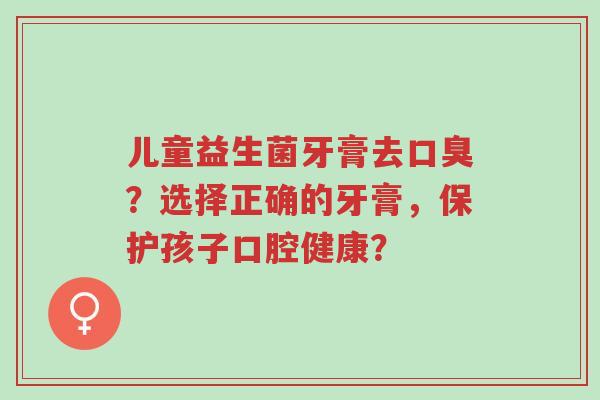 儿童益生菌牙膏去口臭?选择正确的牙膏,保护孩子口腔健康?-第1张图片-超越 儿童益生菌牙膏去口臭?选择正确的牙膏,保护孩子口腔健康?-第1张图片-超越