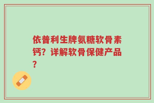 依普利生牌氨糖软骨素钙?详解软骨保健产品?-第1张图片-超越 依普利生牌氨糖软骨素钙?详解软骨保健产品?-第1张图片-超越