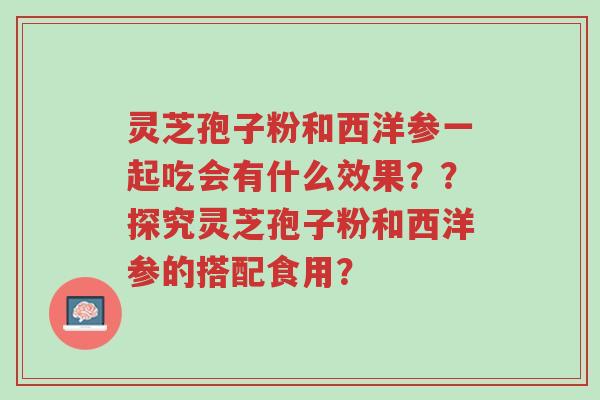 灵芝孢子粉和西洋参一起吃会有什么效果??探究灵芝孢子粉和西洋参的搭配食用?-第1张图片-超越 灵芝孢子粉和西洋参一起吃会有什么效果??探究灵芝孢子粉和西洋参的搭配食用?-第1张图片-超越