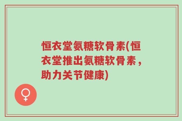 恒衣堂氨糖软骨素(恒衣堂推出氨糖软骨素,助力关节健康)-第1张图片-超越 恒衣堂氨糖软骨素(恒衣堂推出氨糖软骨素,助力关节健康)-第1张图片-超越