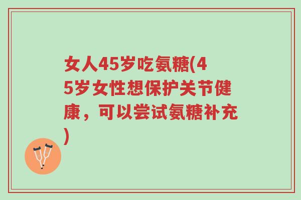 女人45岁吃氨糖(45岁女性想保护关节健康,可以尝试氨糖补充)-第1张图片-超越 女人45岁吃氨糖(45岁女性想保护关节健康,可以尝试氨糖补充)-第1张图片-超越