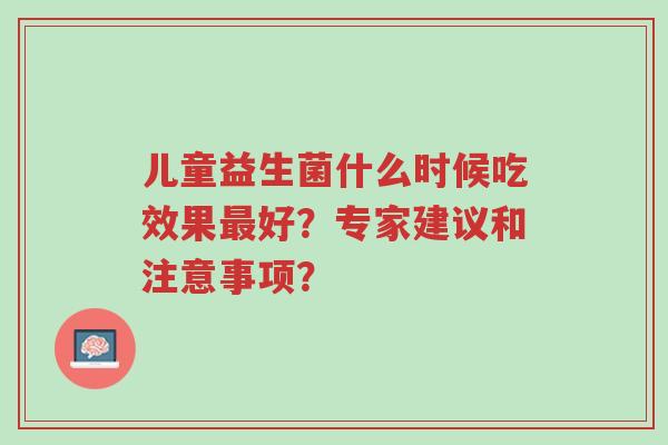 儿童益生菌什么时候吃效果最好?专家建议和注意事项?-第1张图片-超越 儿童益生菌什么时候吃效果最好?专家建议和注意事项?-第1张图片-超越