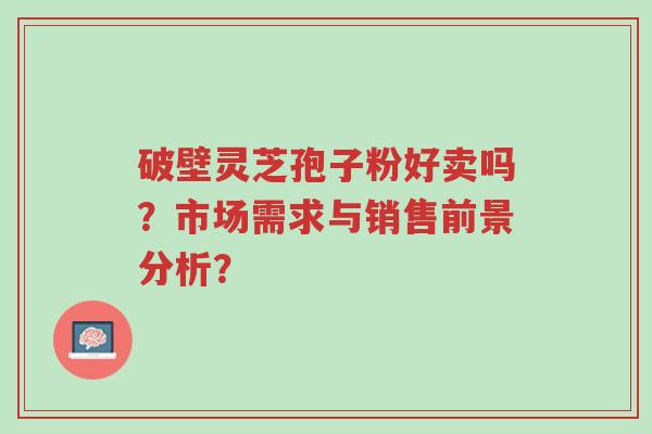 破壁灵芝孢子粉好卖吗?市场需求与销售前景分析?-第1张图片-超越 破壁灵芝孢子粉好卖吗?市场需求与销售前景分析?-第1张图片-超越