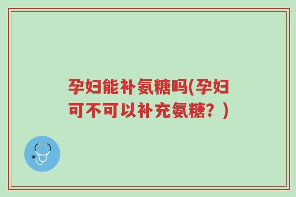 孕妇能补氨糖吗(孕妇可不可以补充氨糖?)-第1张图片-超越 孕妇能补氨糖吗(孕妇可不可以补充氨糖?)-第1张图片-超越