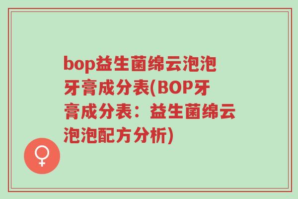 bop益生菌绵云泡泡牙膏成分表(BOP牙膏成分表:益生菌绵云泡泡配方分析)-第1张图片-超越 bop益生菌绵云泡泡牙膏成分表(BOP牙膏成分表:益生菌绵云泡泡配方分析)-第1张图片-超越