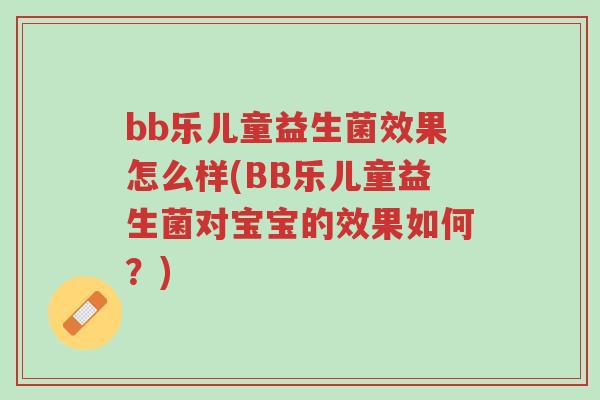 bb乐儿童益生菌效果怎么样(BB乐儿童益生菌对宝宝的效果如何?)-第1张图片-超越 bb乐儿童益生菌效果怎么样(BB乐儿童益生菌对宝宝的效果如何?)-第1张图片-超越