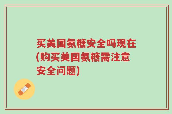 买美国氨糖安全吗现在(购买美国氨糖需注意安全问题)-第1张图片-超越