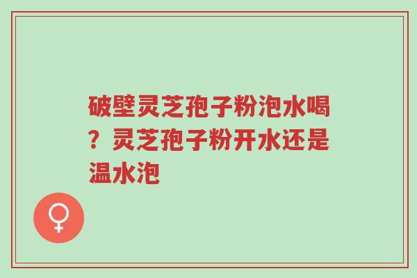 破壁灵芝孢子粉泡水喝?灵芝孢子粉开水还是温水泡-第1张图片-超越 破壁灵芝孢子粉泡水喝?灵芝孢子粉开水还是温水泡-第1张图片-超越