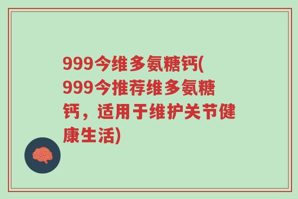 999今维多氨糖钙(999今推荐维多氨糖钙，适用于维护关节健康生活)-第1张图片-超越