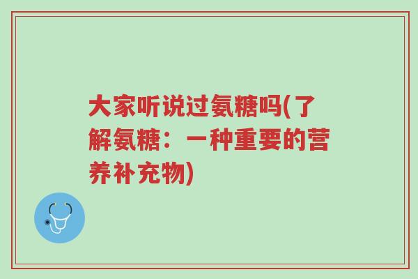 大家听说过氨糖吗(了解氨糖:一种重要的营养补充物)-第1张图片-超越 大家听说过氨糖吗(了解氨糖:一种重要的营养补充物)-第1张图片-超越