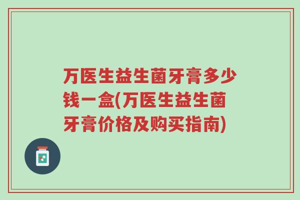 万医生益生菌牙膏多少钱一盒(万医生益生菌牙膏价格及购买指南)-第1张图片-超越 万医生益生菌牙膏多少钱一盒(万医生益生菌牙膏价格及购买指南)-第1张图片-超越