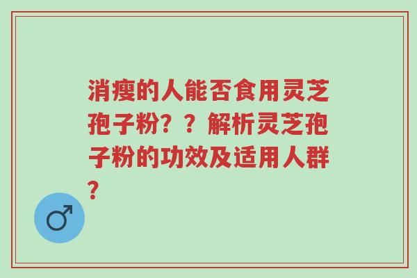 消瘦的人能否食用灵芝孢子粉??解析灵芝孢子粉的功效及适用人群?-第1张图片-超越 消瘦的人能否食用灵芝孢子粉??解析灵芝孢子粉的功效及适用人群?-第1张图片-超越