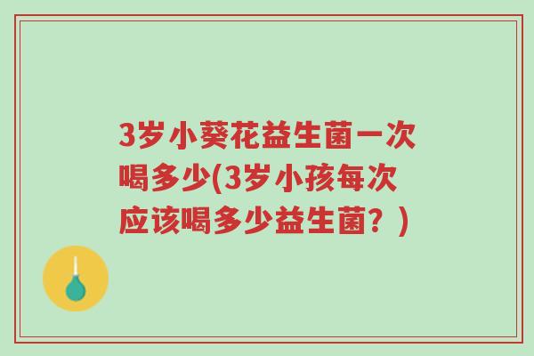 3岁小葵花益生菌一次喝多少(3岁小孩每次应该喝多少益生菌?)-第1张图片-超越 3岁小葵花益生菌一次喝多少(3岁小孩每次应该喝多少益生菌?)-第1张图片-超越