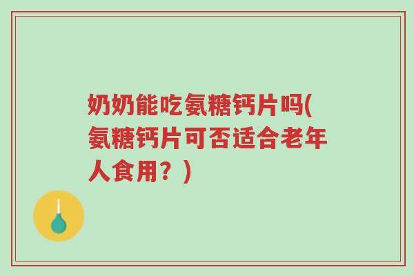奶奶能吃氨糖钙片吗(氨糖钙片可否适合老年人食用?)-第1张图片-超越 奶奶能吃氨糖钙片吗(氨糖钙片可否适合老年人食用?)-第1张图片-超越
