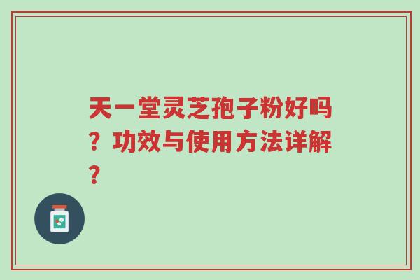 天一堂灵芝孢子粉好吗?功效与使用方法详解?-第1张图片-超越 天一堂灵芝孢子粉好吗?功效与使用方法详解?-第1张图片-超越
