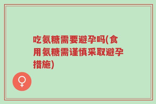 吃氨糖需要避孕吗(食用氨糖需谨慎采取避孕措施)-第1张图片-超越 吃氨糖需要避孕吗(食用氨糖需谨慎采取避孕措施)-第1张图片-超越