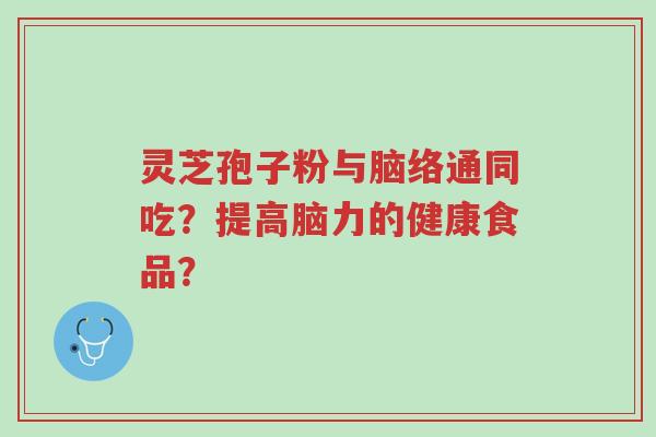 灵芝孢子粉与脑络通同吃?提高脑力的健康食品?-第1张图片-超越 灵芝孢子粉与脑络通同吃?提高脑力的健康食品?-第1张图片-超越