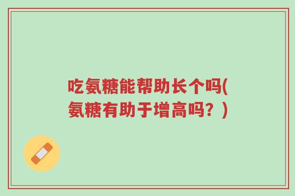吃氨糖能帮助长个吗(氨糖有助于增高吗?)-第1张图片-超越 吃氨糖能帮助长个吗(氨糖有助于增高吗?)-第1张图片-超越