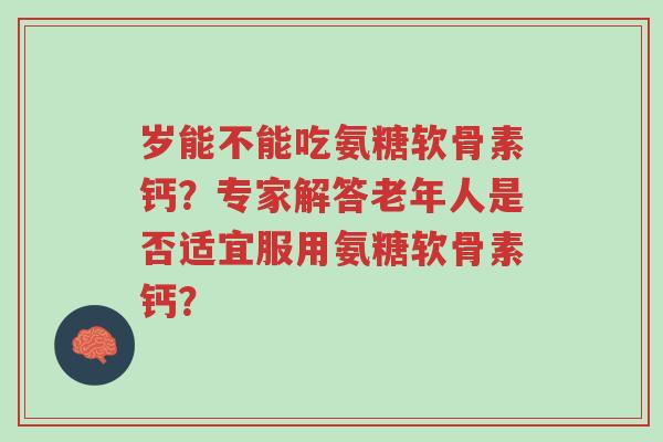 岁能不能吃氨糖软骨素钙?专家解答老年人是否适宜服用氨糖软骨素钙?-第1张图片-超越 岁能不能吃氨糖软骨素钙?专家解答老年人是否适宜服用氨糖软骨素钙?-第1张图片-超越