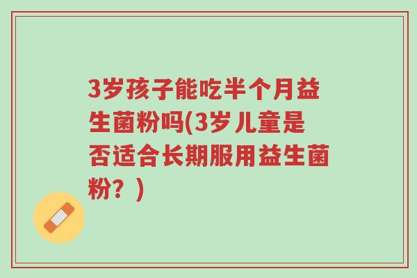 3岁孩子能吃半个月益生菌粉吗(3岁儿童是否适合长期服用益生菌粉?)-第1张图片-超越 3岁孩子能吃半个月益生菌粉吗(3岁儿童是否适合长期服用益生菌粉?)-第1张图片-超越
