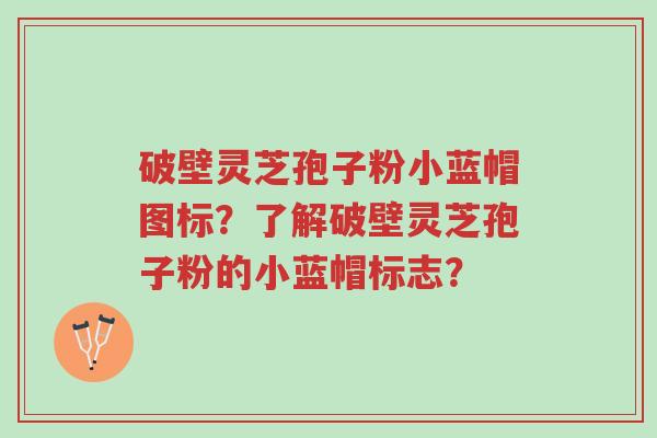 破壁灵芝孢子粉小蓝帽图标?了解破壁灵芝孢子粉的小蓝帽标志?-第1张图片-超越 破壁灵芝孢子粉小蓝帽图标?了解破壁灵芝孢子粉的小蓝帽标志?-第1张图片-超越