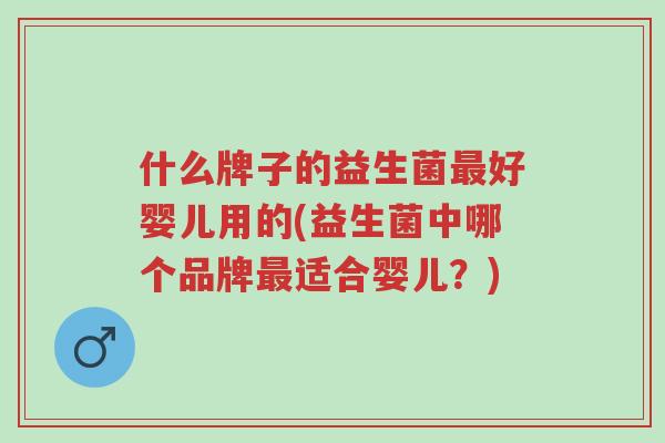 什么牌子的益生菌最好婴儿用的(益生菌中哪个品牌最适合婴儿?)-第1张图片-超越 什么牌子的益生菌最好婴儿用的(益生菌中哪个品牌最适合婴儿?)-第1张图片-超越