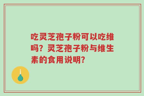 吃灵芝孢子粉可以吃维吗?灵芝孢子粉与维生素的食用说明?-第1张图片-超越 吃灵芝孢子粉可以吃维吗?灵芝孢子粉与维生素的食用说明?-第1张图片-超越