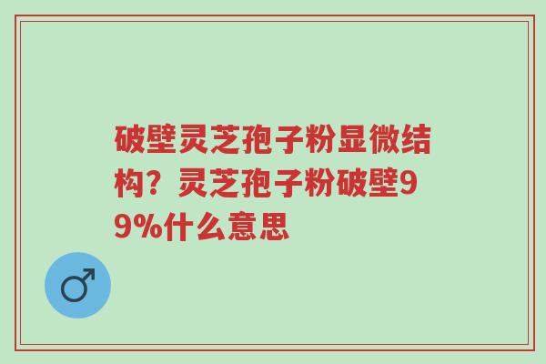 破壁灵芝孢子粉显微结构？灵芝孢子粉破壁99%什么意思-第1张图片-超越