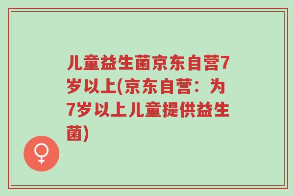 儿童益生菌京东自营7岁以上(京东自营:为7岁以上儿童提供益生菌)-第1张图片-超越 儿童益生菌京东自营7岁以上(京东自营:为7岁以上儿童提供益生菌)-第1张图片-超越