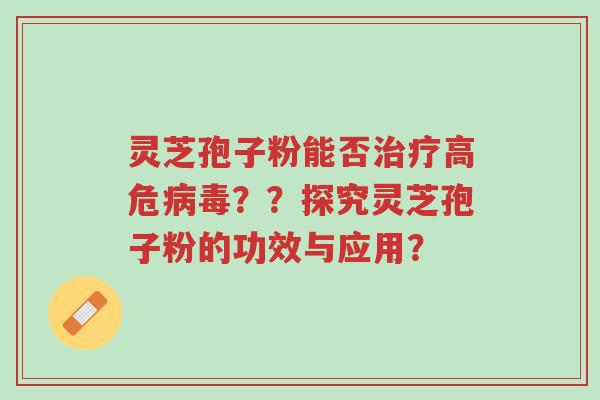 灵芝孢子粉能否治疗高危病毒??探究灵芝孢子粉的功效与应用?-第1张图片-超越 灵芝孢子粉能否治疗高危病毒??探究灵芝孢子粉的功效与应用?-第1张图片-超越