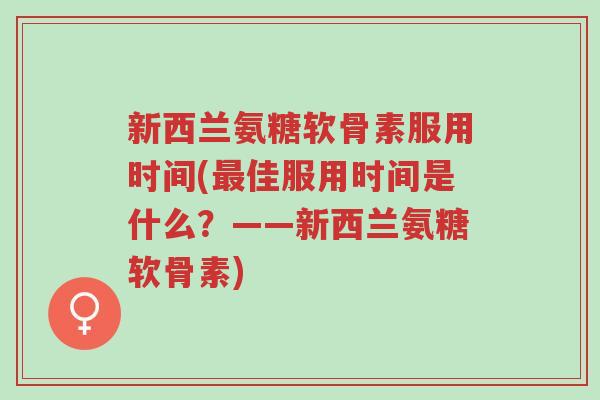 新西兰氨糖软骨素服用时间(最佳服用时间是什么?——新西兰氨糖软骨素)-第1张图片-超越 新西兰氨糖软骨素服用时间(最佳服用时间是什么?——新西兰氨糖软骨素)-第1张图片-超越