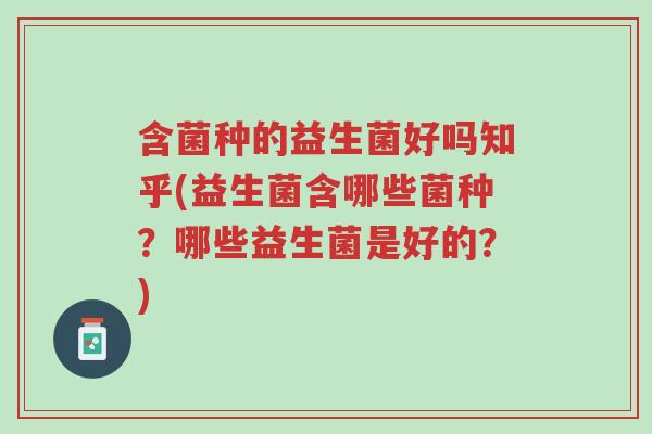 含菌种的益生菌好吗知乎(益生菌含哪些菌种?哪些益生菌是好的?)-第1张图片-超越 含菌种的益生菌好吗知乎(益生菌含哪些菌种?哪些益生菌是好的?)-第1张图片-超越