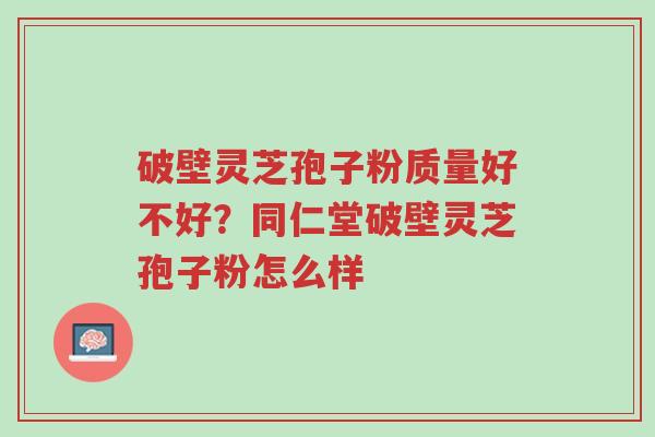 破壁灵芝孢子粉质量好不好?同仁堂破壁灵芝孢子粉怎么样-第1张图片-超越 破壁灵芝孢子粉质量好不好?同仁堂破壁灵芝孢子粉怎么样-第1张图片-超越
