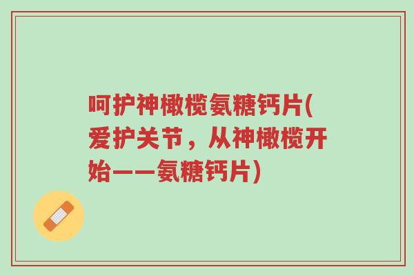 呵护神橄榄氨糖钙片(爱护关节,从神橄榄开始——氨糖钙片)-第1张图片-超越 呵护神橄榄氨糖钙片(爱护关节,从神橄榄开始——氨糖钙片)-第1张图片-超越
