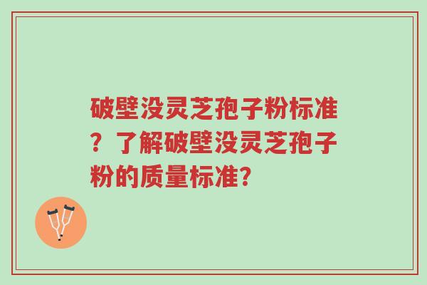 破壁没灵芝孢子粉标准?了解破壁没灵芝孢子粉的质量标准?-第1张图片-超越 破壁没灵芝孢子粉标准?了解破壁没灵芝孢子粉的质量标准?-第1张图片-超越