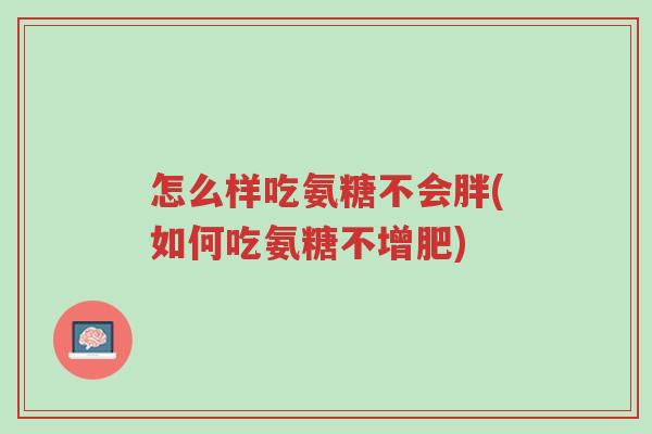 怎么样吃氨糖不会胖(如何吃氨糖不增肥)-第1张图片-超越 怎么样吃氨糖不会胖(如何吃氨糖不增肥)-第1张图片-超越