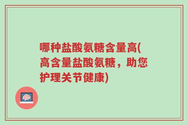 哪种盐酸氨糖含量高(高含量盐酸氨糖,助您护理关节健康)-第1张图片-超越 哪种盐酸氨糖含量高(高含量盐酸氨糖,助您护理关节健康)-第1张图片-超越