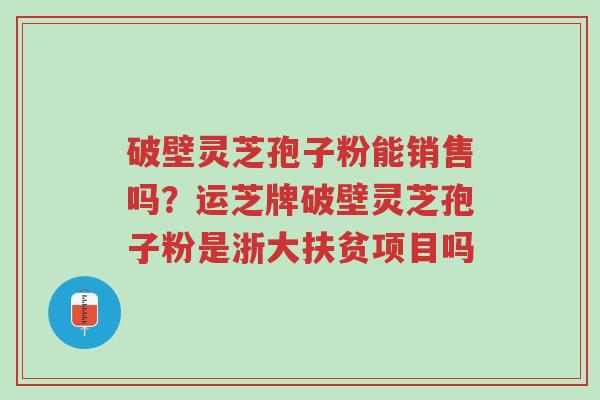破壁灵芝孢子粉能销售吗？运芝牌破壁灵芝孢子粉是浙大扶贫项目吗-第1张图片-超越