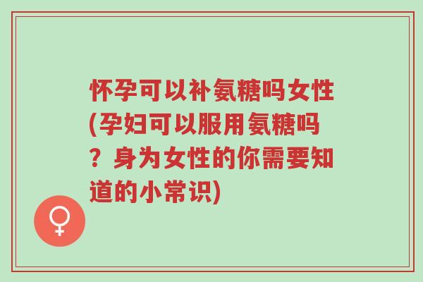 怀孕可以补氨糖吗女性(孕妇可以服用氨糖吗?身为女性的你需要知道的小常识)-第1张图片-超越 怀孕可以补氨糖吗女性(孕妇可以服用氨糖吗?身为女性的你需要知道的小常识)-第1张图片-超越