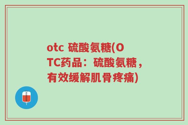 otc 硫酸氨糖(OTC药品:硫酸氨糖,有效缓解肌骨疼痛)-第1张图片-超越 otc 硫酸氨糖(OTC药品:硫酸氨糖,有效缓解肌骨疼痛)-第1张图片-超越