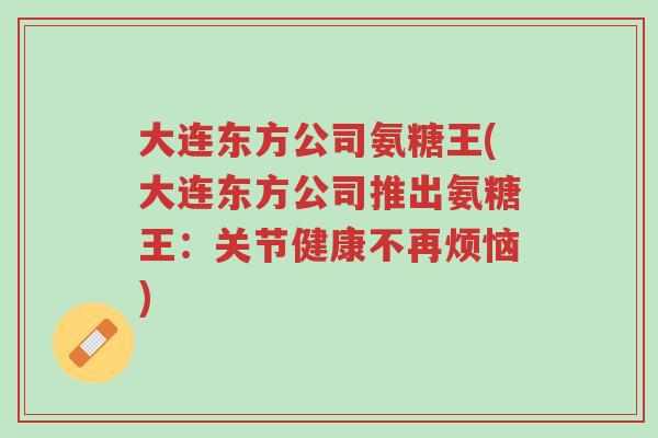 大连东方公司氨糖王(大连东方公司推出氨糖王:关节健康不再烦恼)-第1张图片-超越 大连东方公司氨糖王(大连东方公司推出氨糖王:关节健康不再烦恼)-第1张图片-超越