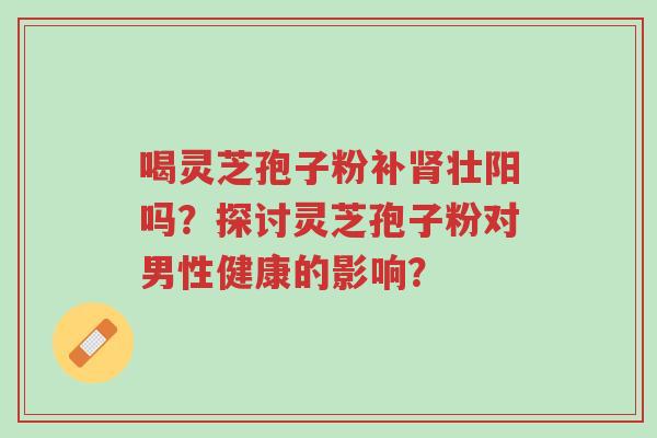喝灵芝孢子粉补肾壮阳吗?探讨灵芝孢子粉对男性健康的影响?-第1张图片-超越 喝灵芝孢子粉补肾壮阳吗?探讨灵芝孢子粉对男性健康的影响?-第1张图片-超越