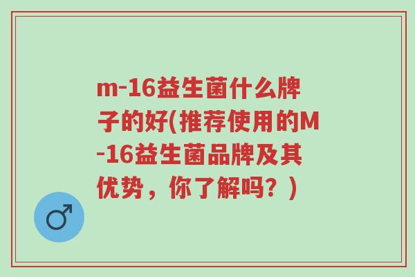 m-16益生菌什么牌子的好(推荐使用的M-16益生菌品牌及其优势,你了解吗?)-第1张图片-超越 m-16益生菌什么牌子的好(推荐使用的M-16益生菌品牌及其优势,你了解吗?)-第1张图片-超越