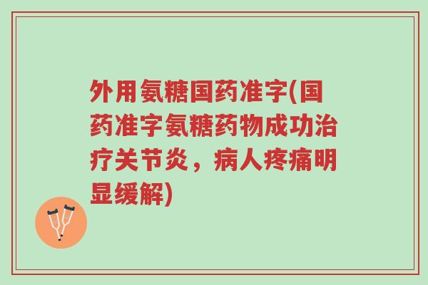 外用氨糖国药准字(国药准字氨糖药物成功治疗关节炎，病人疼痛明显缓解)-第1张图片-超越