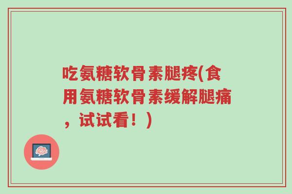 吃氨糖软骨素腿疼(食用氨糖软骨素缓解腿痛,试试看!)-第1张图片-超越 吃氨糖软骨素腿疼(食用氨糖软骨素缓解腿痛,试试看!)-第1张图片-超越