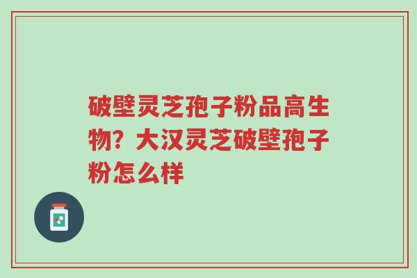 破壁灵芝孢子粉品高生物?大汉灵芝破壁孢子粉怎么样-第1张图片-超越 破壁灵芝孢子粉品高生物?大汉灵芝破壁孢子粉怎么样-第1张图片-超越