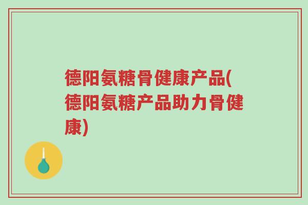 德阳氨糖骨健康产品(德阳氨糖产品助力骨健康)-第1张图片-超越 德阳氨糖骨健康产品(德阳氨糖产品助力骨健康)-第1张图片-超越