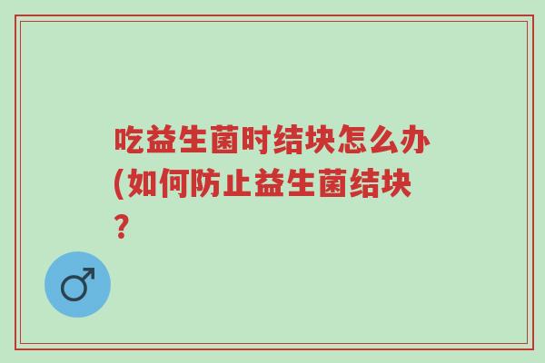 吃益生菌时结块怎么办(如何防止益生菌结块?-第1张图片-超越 吃益生菌时结块怎么办(如何防止益生菌结块?-第1张图片-超越