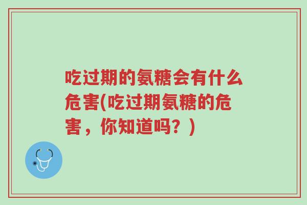 吃过期的氨糖会有什么危害(吃过期氨糖的危害,你知道吗?)-第1张图片-超越 吃过期的氨糖会有什么危害(吃过期氨糖的危害,你知道吗?)-第1张图片-超越