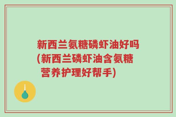 新西兰氨糖磷虾油好吗(新西兰磷虾油含氨糖 营养护理好帮手)-第1张图片-超越 新西兰氨糖磷虾油好吗(新西兰磷虾油含氨糖 营养护理好帮手)-第1张图片-超越